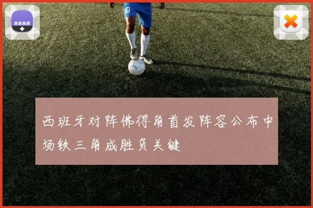 西班牙对阵佛得角首发阵容公布中场铁三角成胜负关键