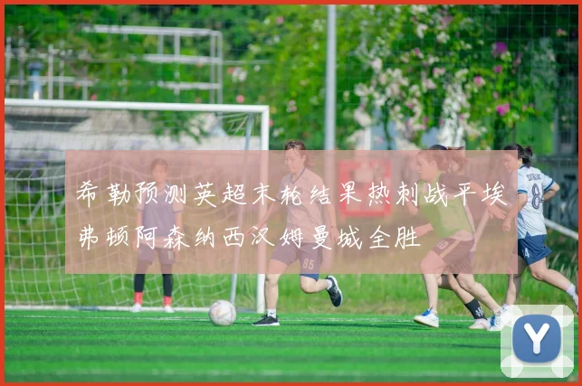 希勒预测英超末轮结果热刺战平埃弗顿阿森纳西汉姆曼城全胜