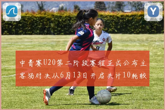 中青赛U20第二阶段赛程正式公布主客场对决从6月13日开启共计10轮较量