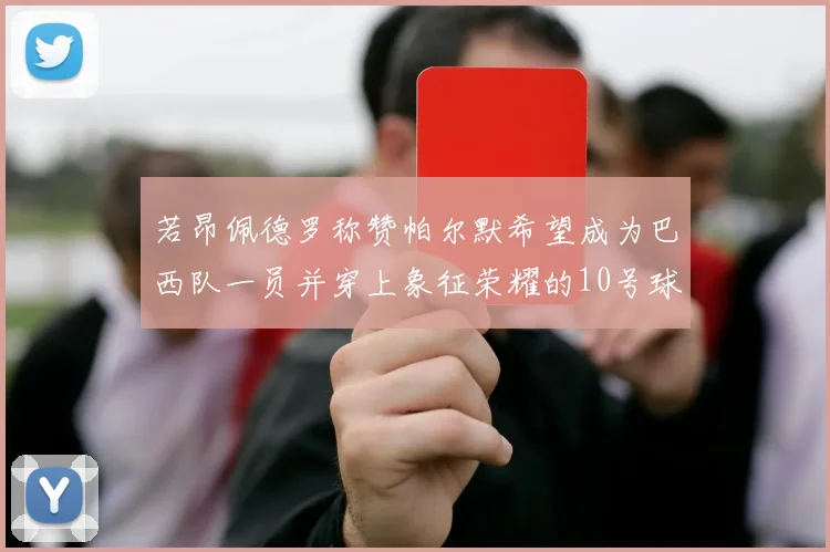 若昂佩德罗称赞帕尔默希望成为巴西队一员并穿上象征荣耀的10号球衣