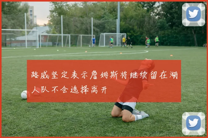 路威坚定表示詹姆斯将继续留在湖人队不会选择离开