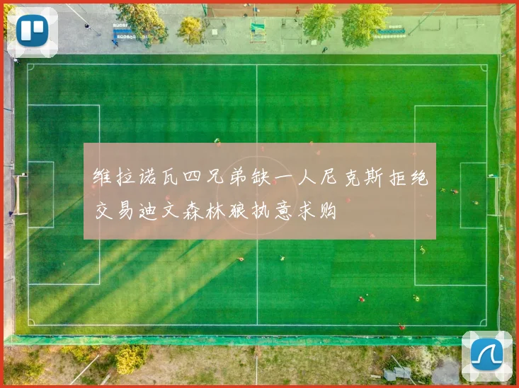 维拉诺瓦四兄弟缺一人尼克斯拒绝交易迪文森林狼执意求购