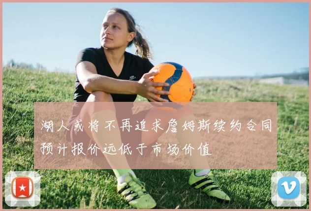湖人或将不再追求詹姆斯续约合同预计报价远低于市场价值