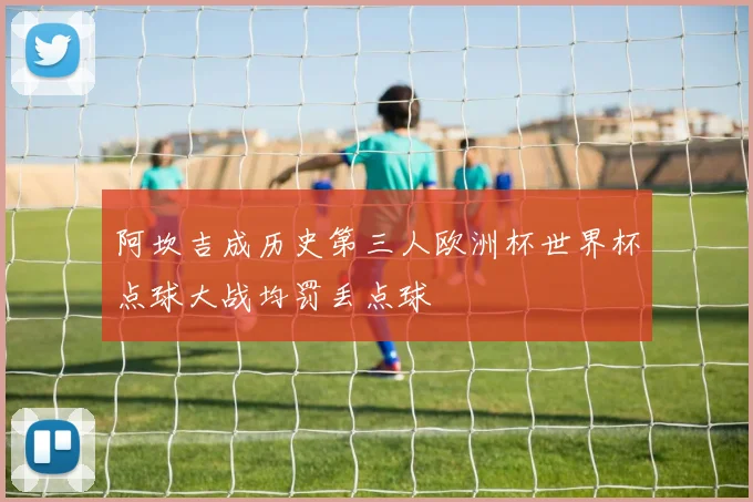 阿坎吉成历史第三人欧洲杯世界杯点球大战均罚丢点球