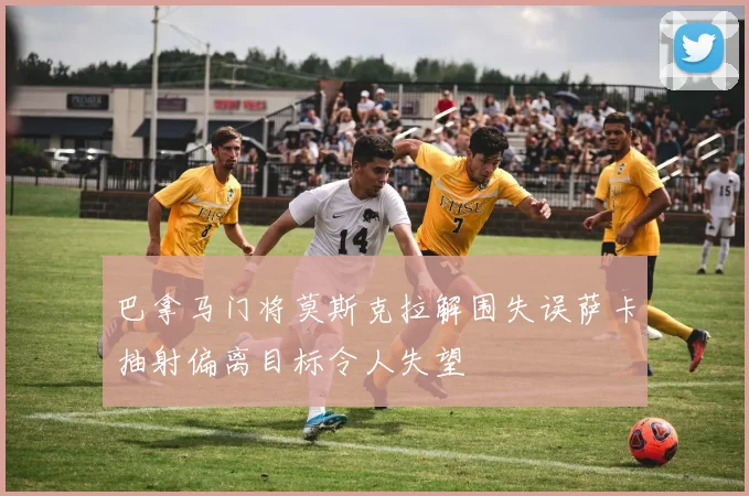 巴拿马门将莫斯克拉解围失误萨卡抽射偏离目标令人失望