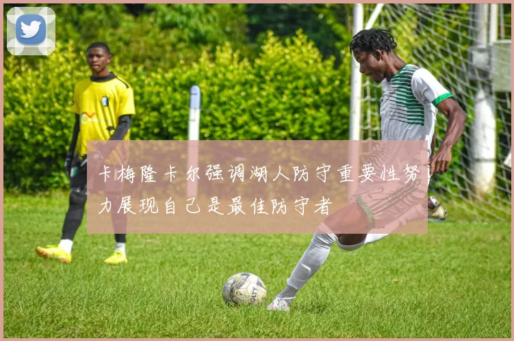 卡梅隆卡尔强调湖人防守重要性努力展现自己是最佳防守者