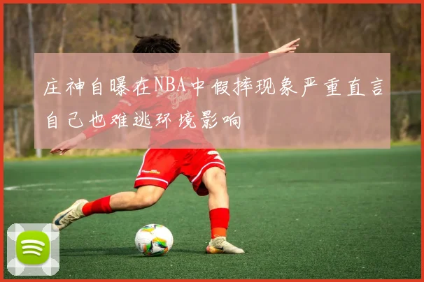 庄神自曝在NBA中假摔现象严重直言自己也难逃环境影响