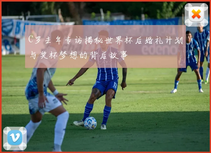 C罗去年专访揭秘世界杯后婚礼计划与奖杯梦想的背后故事