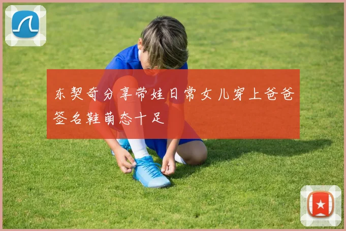 东契奇分享带娃日常女儿穿上爸爸签名鞋萌态十足