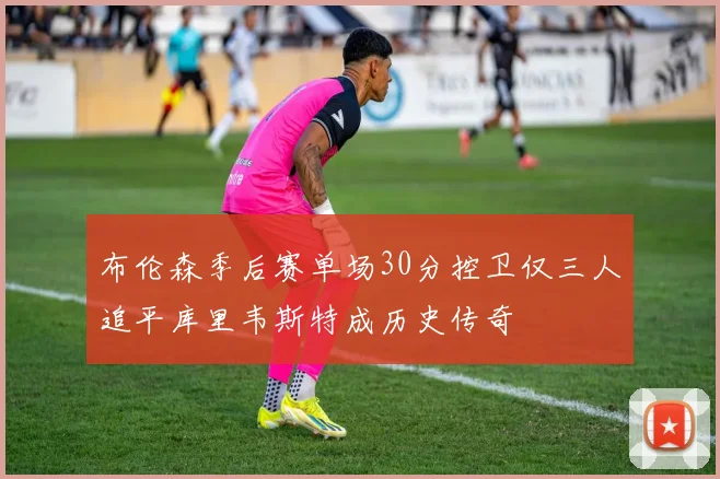 布伦森季后赛单场30分控卫仅三人追平库里韦斯特成历史传奇