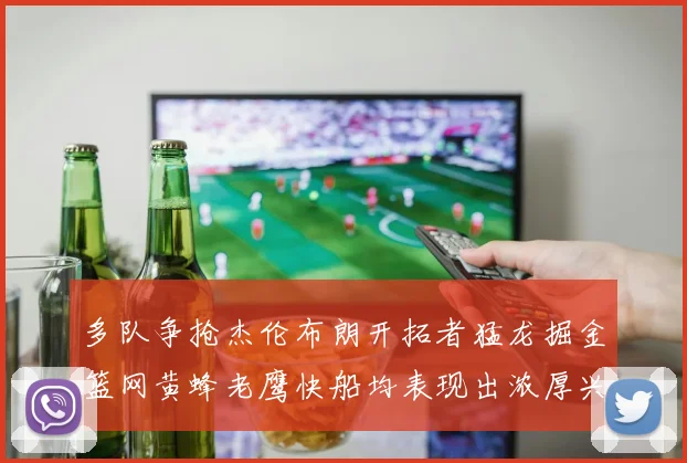 多队争抢杰伦布朗开拓者猛龙掘金篮网黄蜂老鹰快船均表现出浓厚兴趣