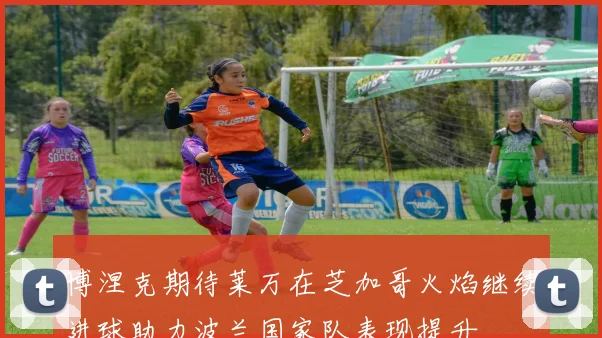 博涅克期待莱万在芝加哥火焰继续进球助力波兰国家队表现提升