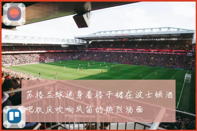 苏格兰球迷身着格子裙在波士顿酒吧欢庆吹响风笛的热烈场面