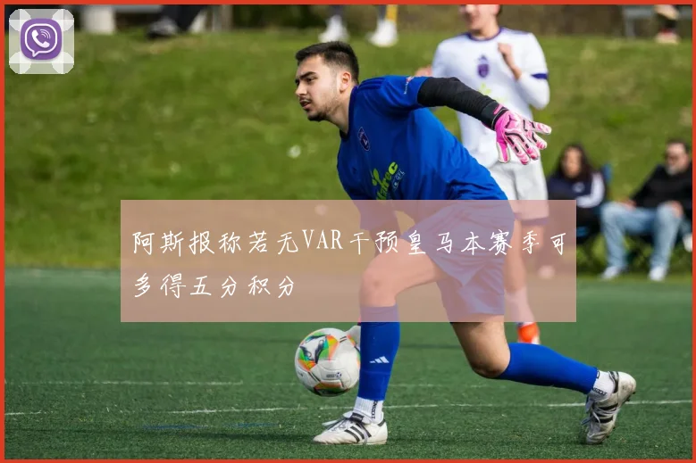 阿斯报称若无VAR干预皇马本赛季可多得五分积分