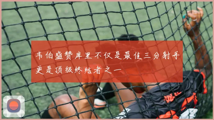 韦伯盛赞库里不仅是最佳三分射手更是顶级终结者之一