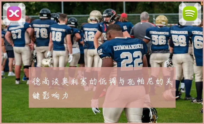 德尚谈奥利塞的低调与孔帕尼的关键影响力