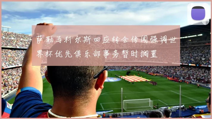萨勒马科尔斯回应转会传闻强调世界杯优先俱乐部事务暂时搁置