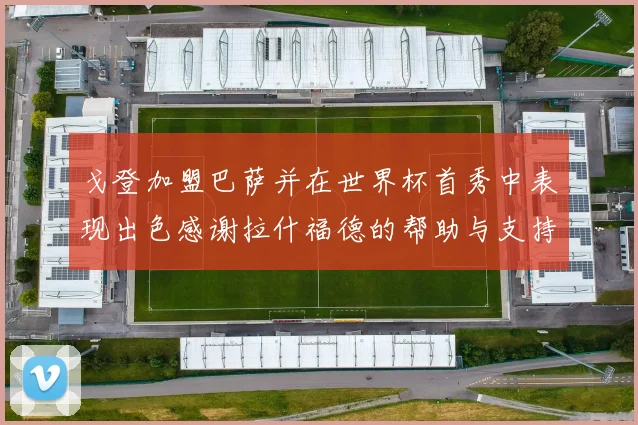 戈登加盟巴萨并在世界杯首秀中表现出色感谢拉什福德的帮助与支持